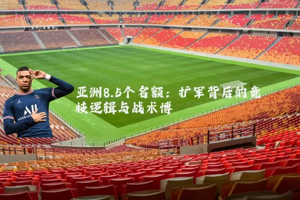 亚洲8.5个名额：扩军背后的竞技逻辑与战术博弈