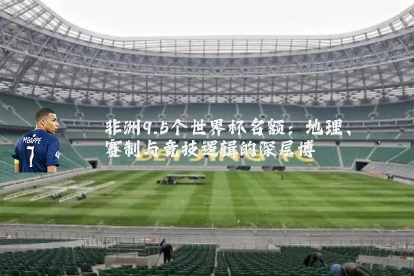 非洲9.5个世界杯名额：地理、赛制与竞技逻辑的深层博弈