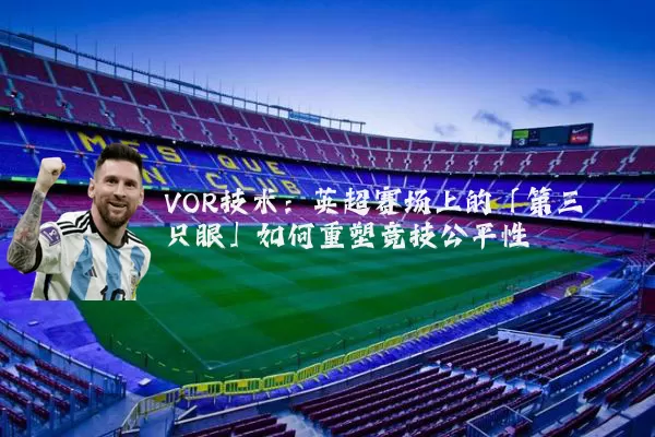 VOR技术：英超赛场上的「第三只眼」如何重塑竞技公平性