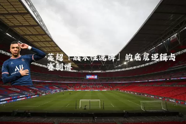 英超「战术性洗牌」的底层逻辑与赛制博弈
