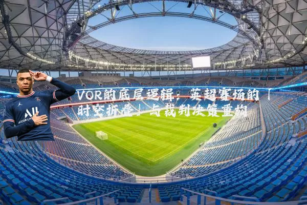 VOR的底层逻辑：英超赛场的「时空折叠」与裁判决策重构