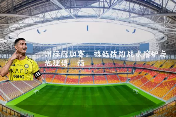 洲际附加赛：被低估的战术熔炉与地理博弈场