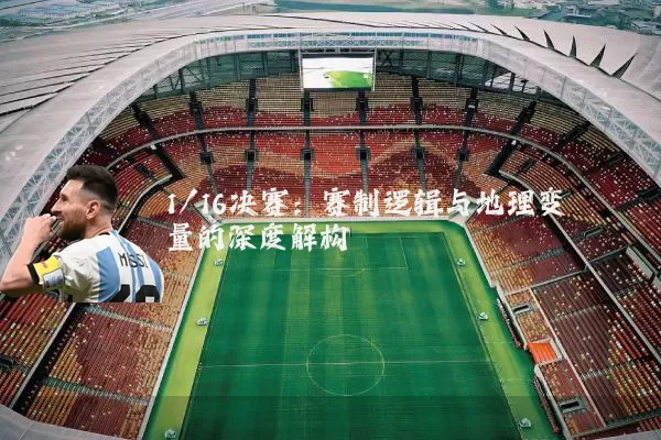 1/16决赛：赛制逻辑与地理变量的深度解构