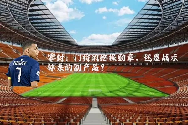 零封：门将的终极勋章，还是战术体系的副产品？