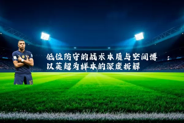 低位防守的战术本质与空间博弈：以英超为样本的深度拆解