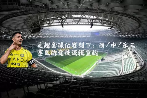 英超全球化赛制下：西/中/东三赛区的竞技逻辑重构