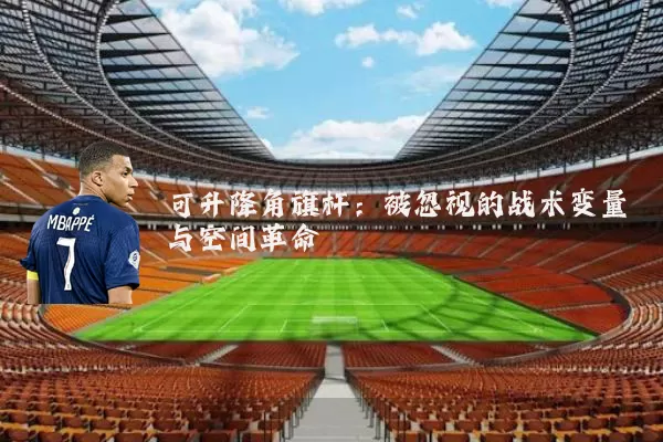 可升降角旗杆：被忽视的战术变量与空间革命