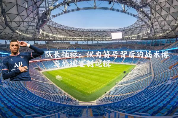 队长袖标：权力符号背后的战术博弈与地理赛制逻辑