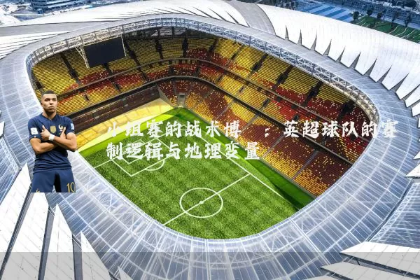 小组赛的战术博弈：英超球队的赛制逻辑与地理变量