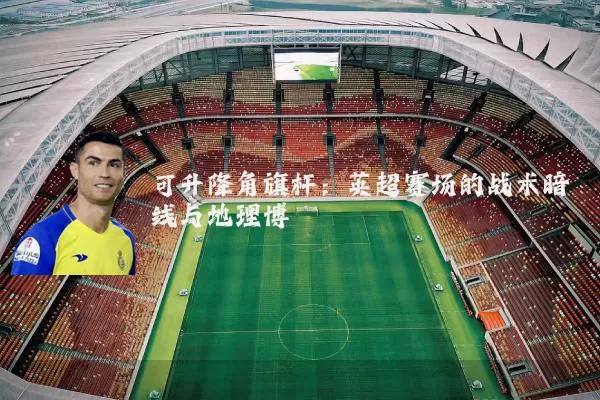 可升降角旗杆：英超赛场的战术暗线与地理博弈