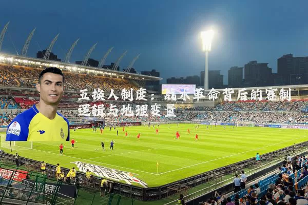 五换人制度：战术革命背后的赛制逻辑与地理变量