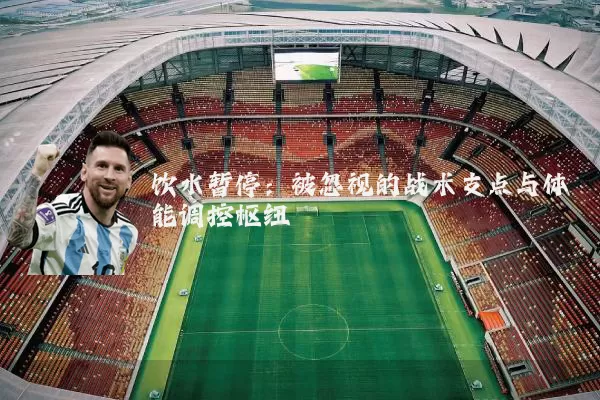 饮水暂停：被忽视的战术支点与体能调控枢纽