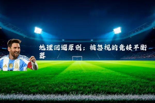 地理回避原则:被忽视的竞技平衡器