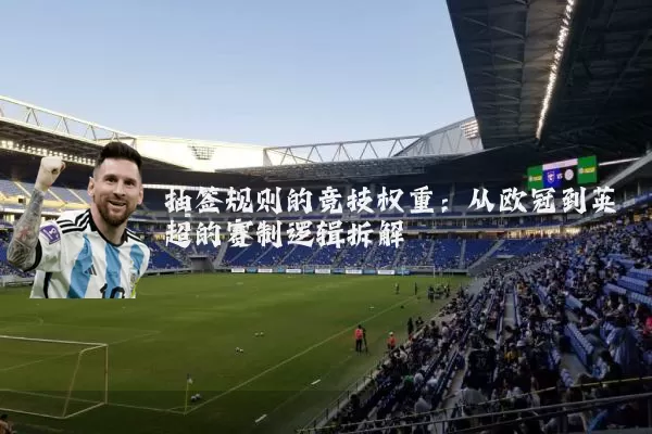 抽签规则的竞技权重:从欧冠到英超的赛制逻辑拆解