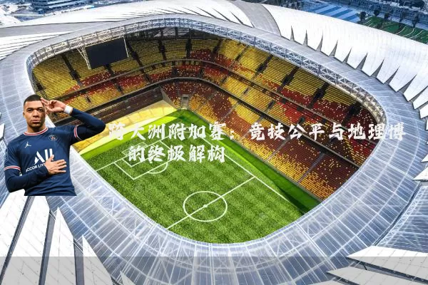 跨大洲附加赛:竞技公平与地理博弈的终极解构