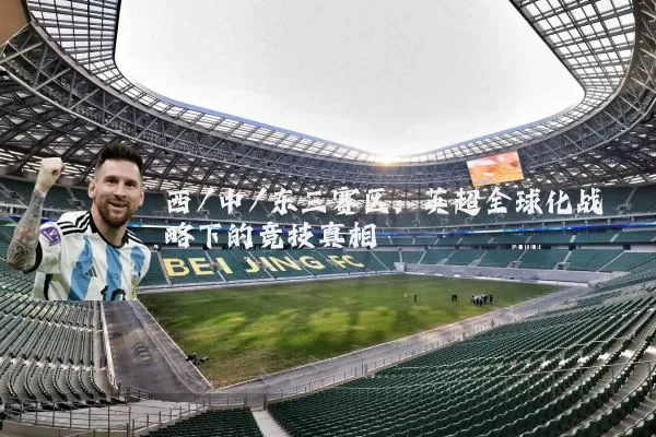 西/中/东三赛区:英超全球化战略下的竞技真相