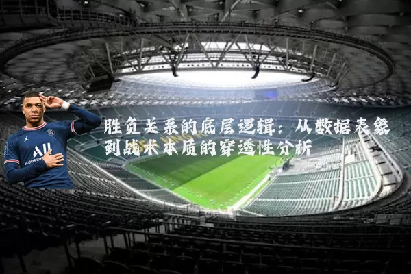 胜负关系的底层逻辑:从数据表象到战术本质的穿透性分析