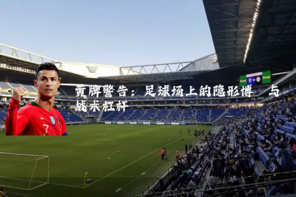 黄牌警告:足球场上的隐形博弈与战术杠杆