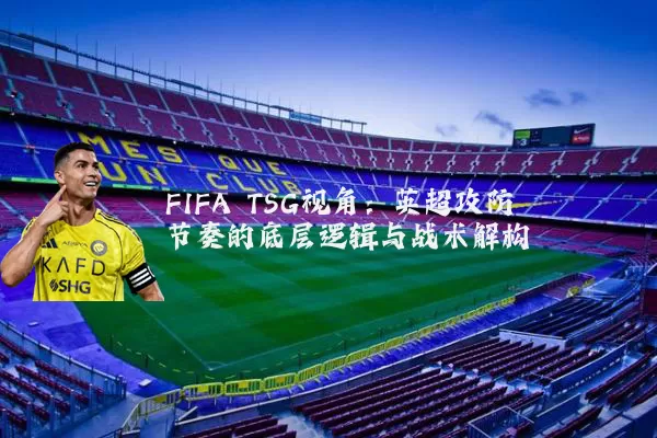 FIFA TSG视角:英超攻防节奏的底层逻辑与战术解构
